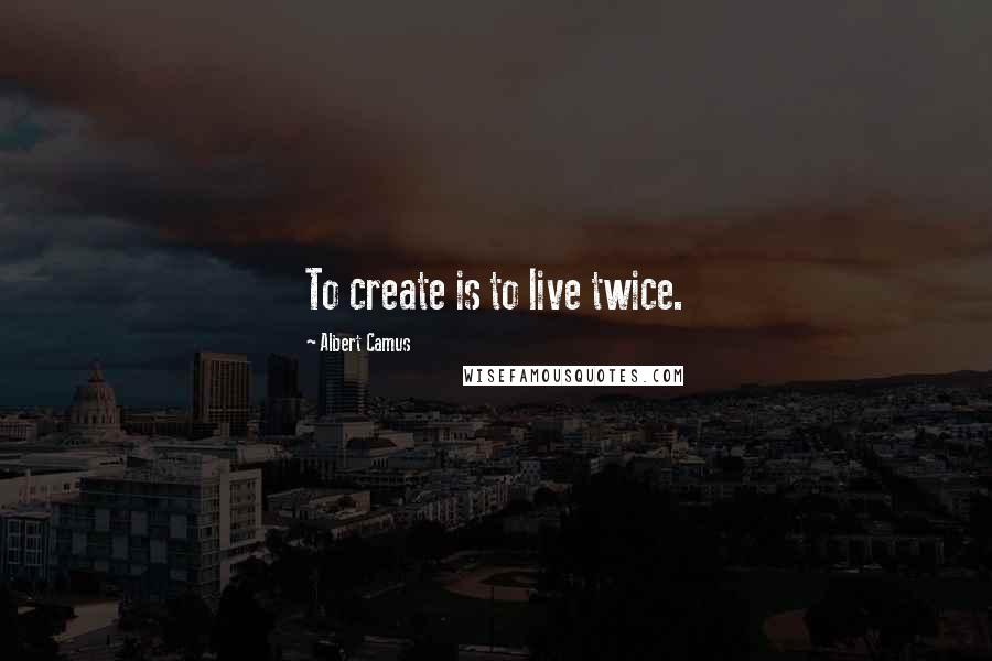 Albert Camus Quotes: To create is to live twice.