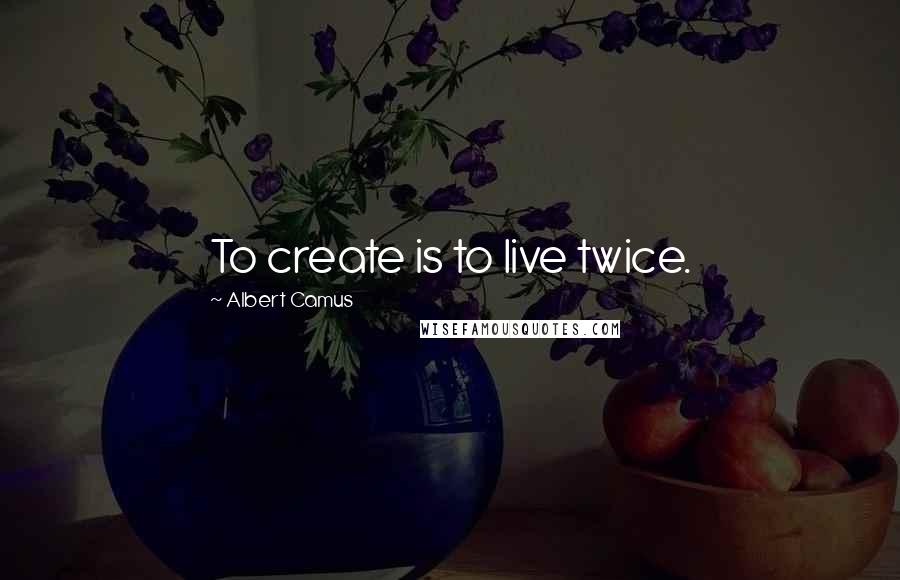 Albert Camus Quotes: To create is to live twice.