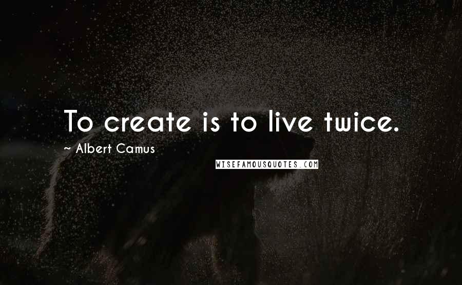 Albert Camus Quotes: To create is to live twice.