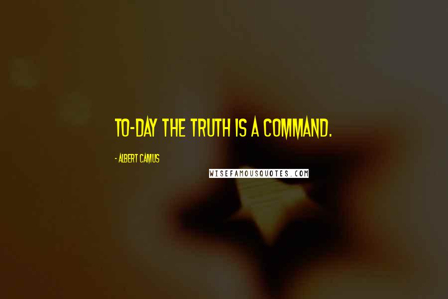 Albert Camus Quotes: To-day the truth is a command.