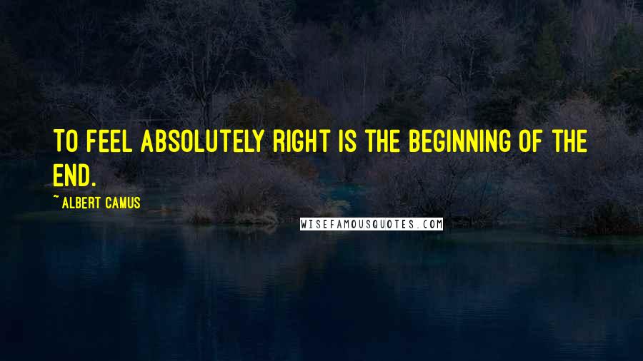 Albert Camus Quotes: To feel absolutely right is the beginning of the end.