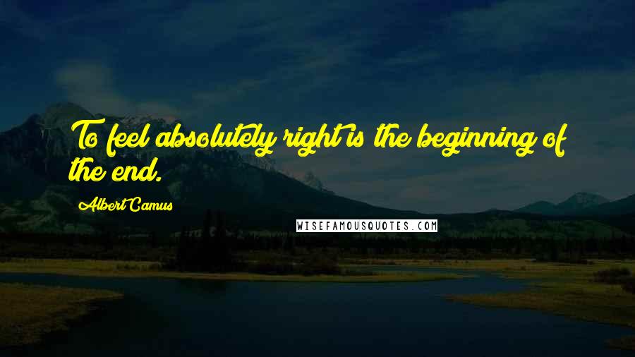 Albert Camus Quotes: To feel absolutely right is the beginning of the end.