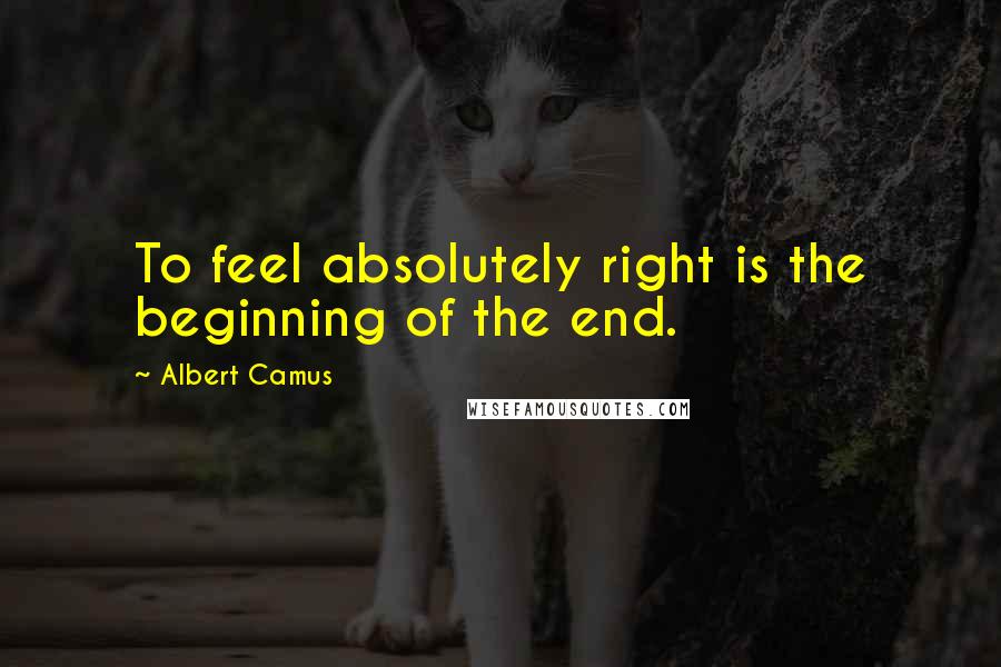 Albert Camus Quotes: To feel absolutely right is the beginning of the end.
