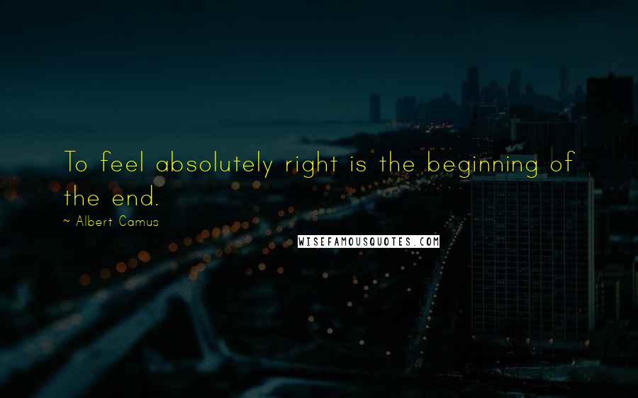 Albert Camus Quotes: To feel absolutely right is the beginning of the end.