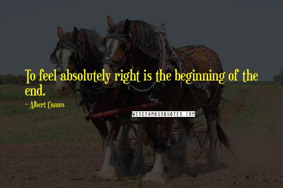 Albert Camus Quotes: To feel absolutely right is the beginning of the end.