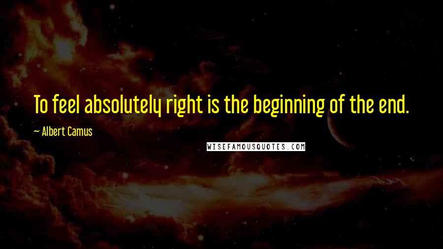 Albert Camus Quotes: To feel absolutely right is the beginning of the end.