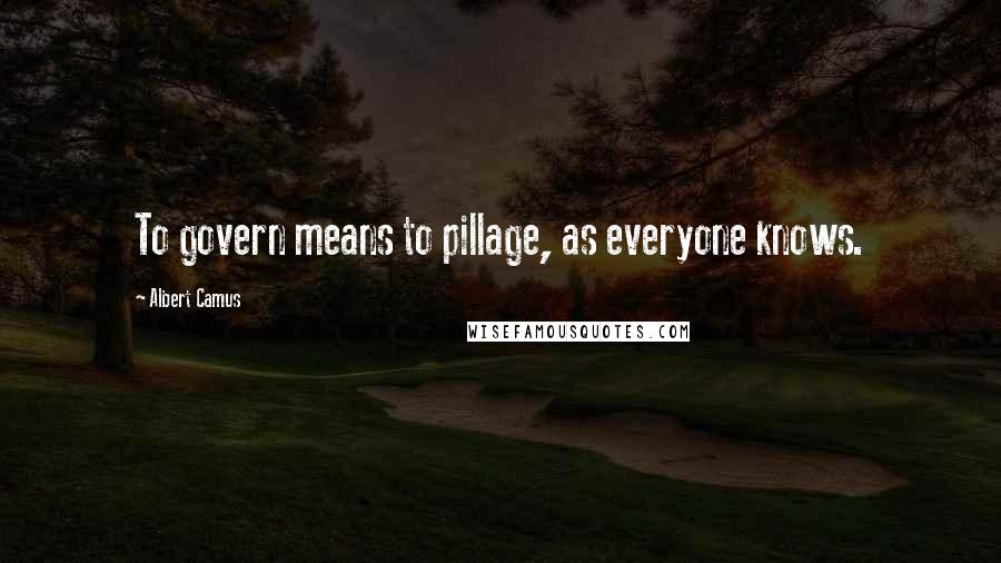 Albert Camus Quotes: To govern means to pillage, as everyone knows.