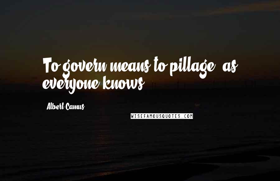 Albert Camus Quotes: To govern means to pillage, as everyone knows.