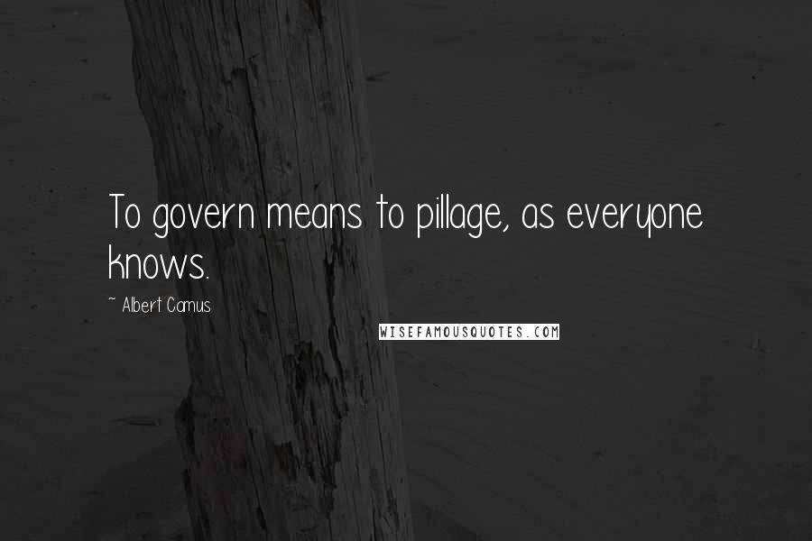 Albert Camus Quotes: To govern means to pillage, as everyone knows.