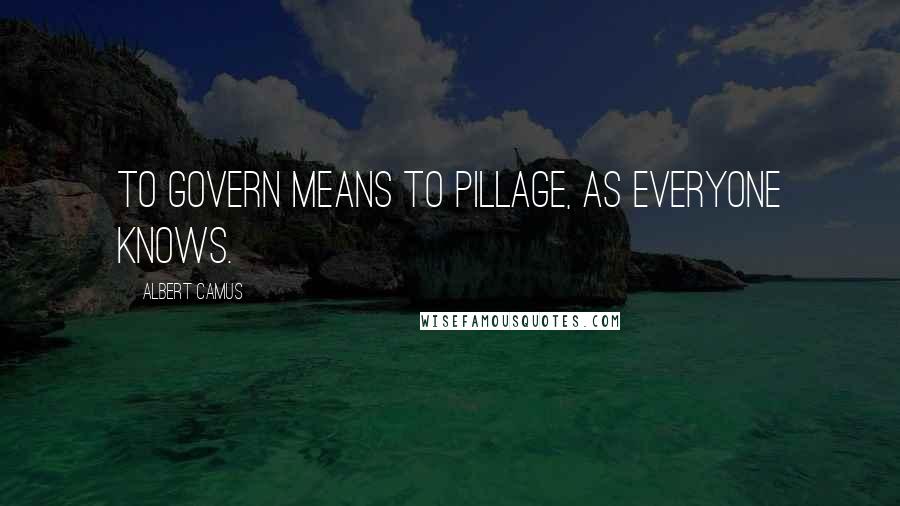 Albert Camus Quotes: To govern means to pillage, as everyone knows.