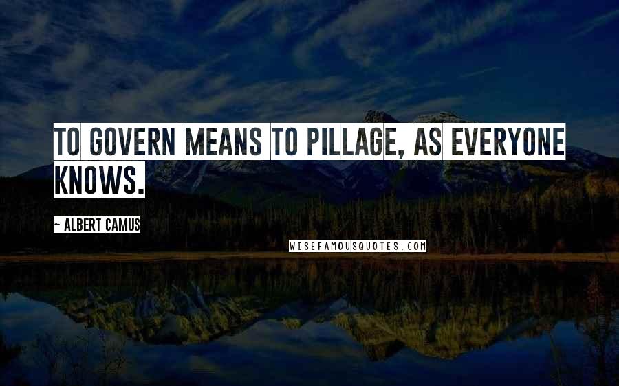 Albert Camus Quotes: To govern means to pillage, as everyone knows.