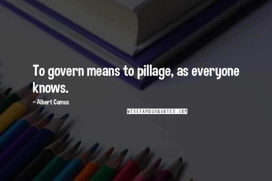 Albert Camus Quotes: To govern means to pillage, as everyone knows.