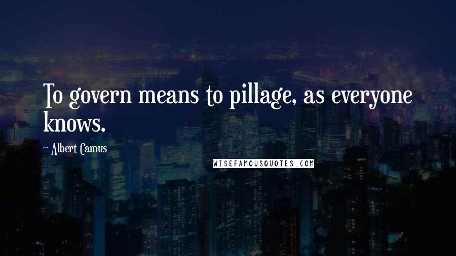 Albert Camus Quotes: To govern means to pillage, as everyone knows.