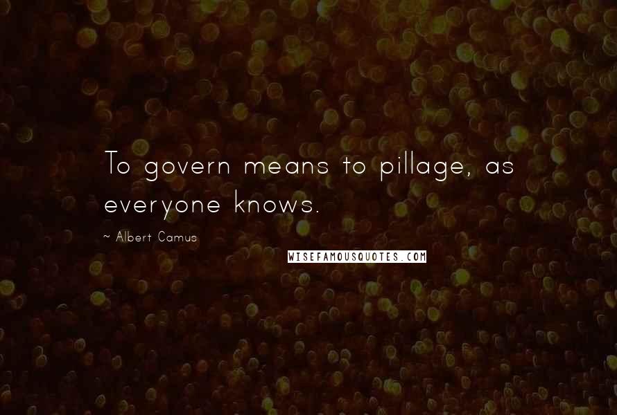 Albert Camus Quotes: To govern means to pillage, as everyone knows.