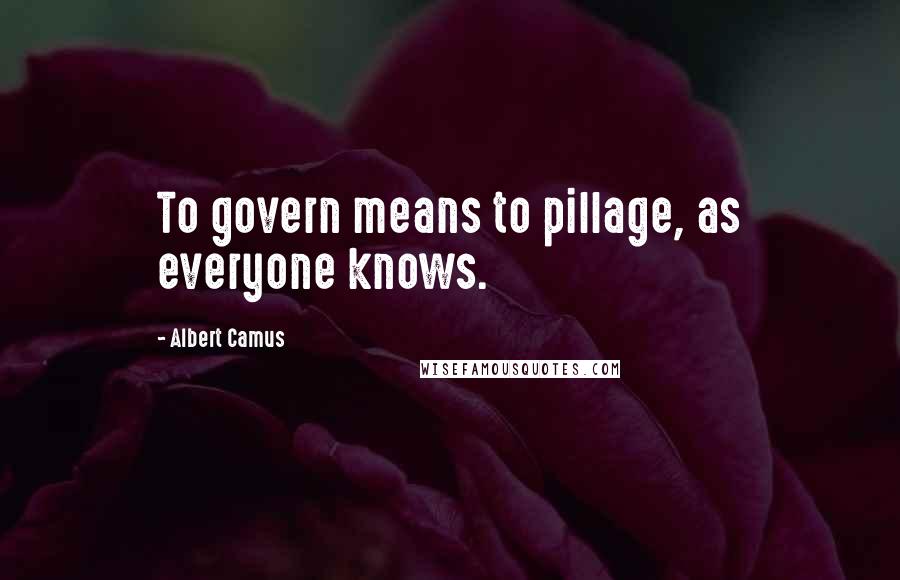 Albert Camus Quotes: To govern means to pillage, as everyone knows.