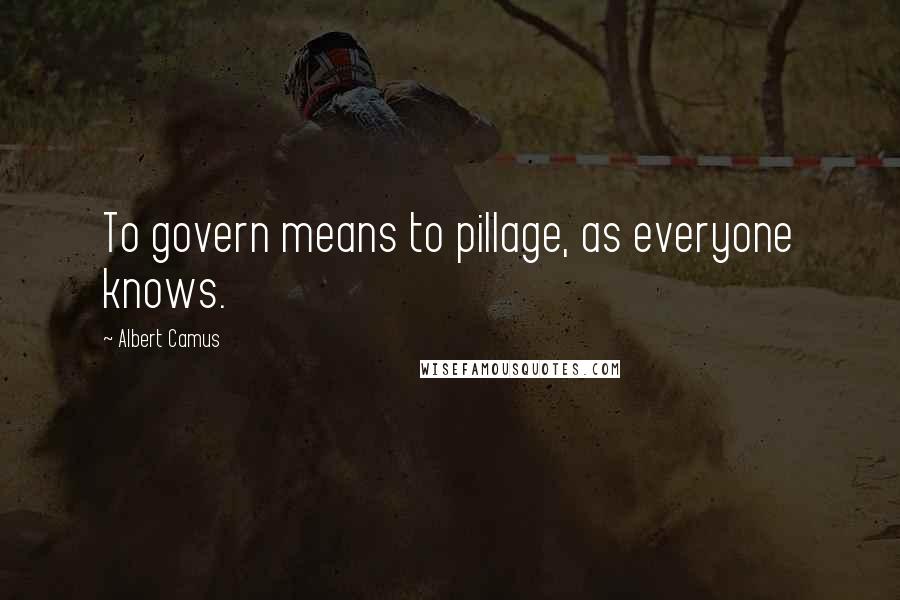 Albert Camus Quotes: To govern means to pillage, as everyone knows.