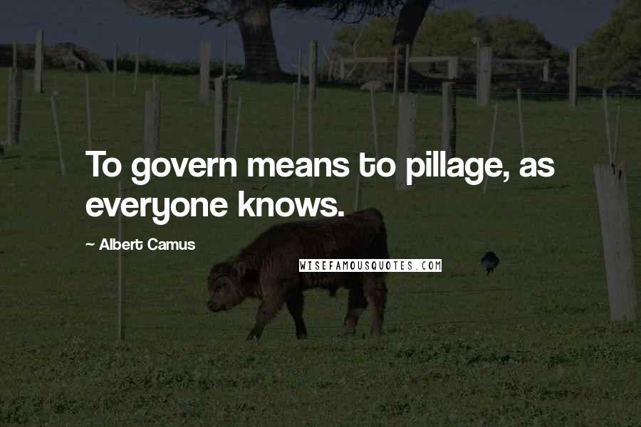 Albert Camus Quotes: To govern means to pillage, as everyone knows.