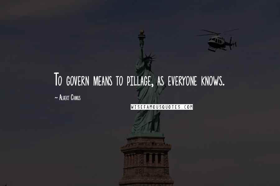 Albert Camus Quotes: To govern means to pillage, as everyone knows.