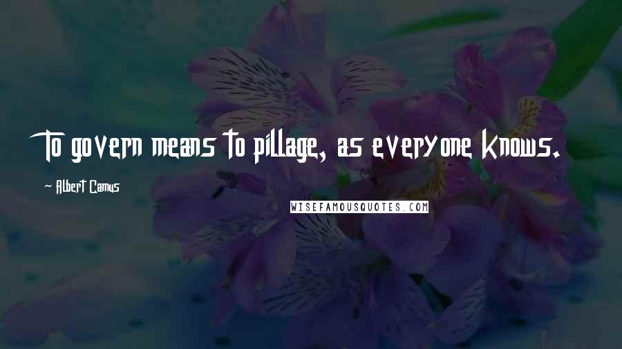 Albert Camus Quotes: To govern means to pillage, as everyone knows.