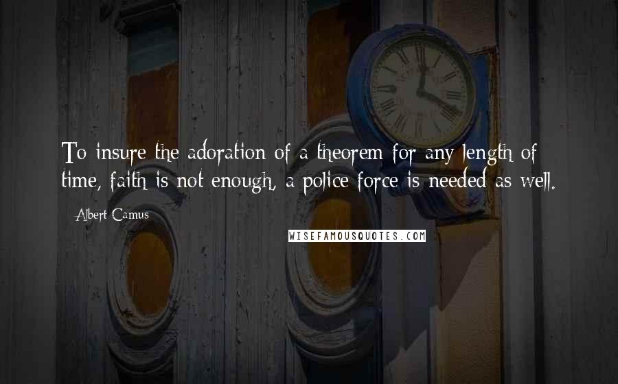 Albert Camus Quotes: To insure the adoration of a theorem for any length of time, faith is not enough, a police force is needed as well.