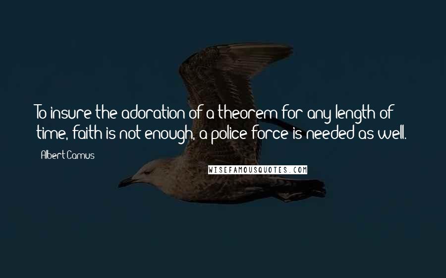 Albert Camus Quotes: To insure the adoration of a theorem for any length of time, faith is not enough, a police force is needed as well.