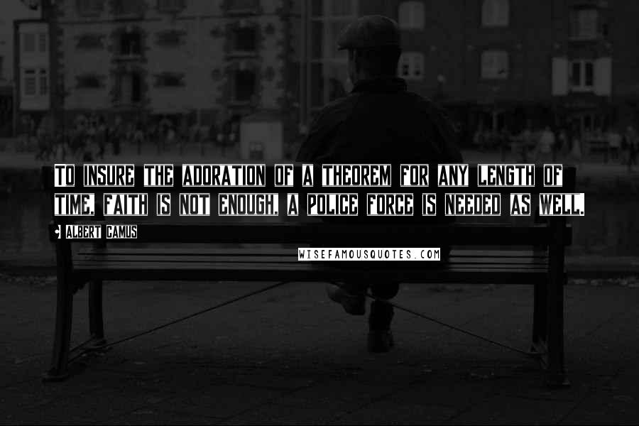 Albert Camus Quotes: To insure the adoration of a theorem for any length of time, faith is not enough, a police force is needed as well.