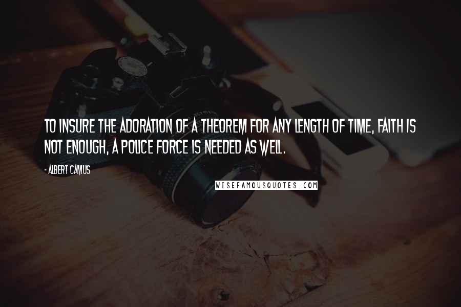 Albert Camus Quotes: To insure the adoration of a theorem for any length of time, faith is not enough, a police force is needed as well.