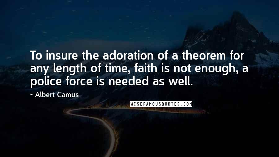 Albert Camus Quotes: To insure the adoration of a theorem for any length of time, faith is not enough, a police force is needed as well.