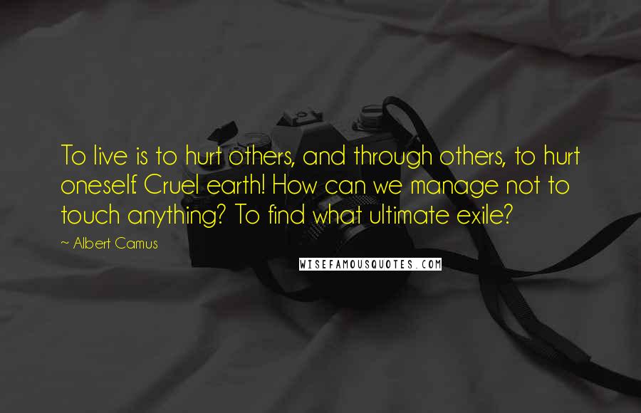 Albert Camus Quotes: To live is to hurt others, and through others, to hurt oneself. Cruel earth! How can we manage not to touch anything? To find what ultimate exile?