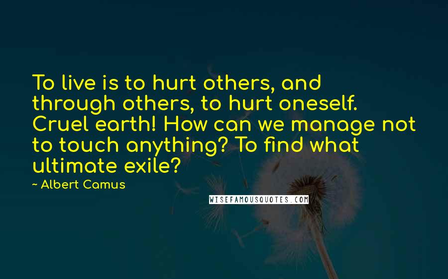 Albert Camus Quotes: To live is to hurt others, and through others, to hurt oneself. Cruel earth! How can we manage not to touch anything? To find what ultimate exile?