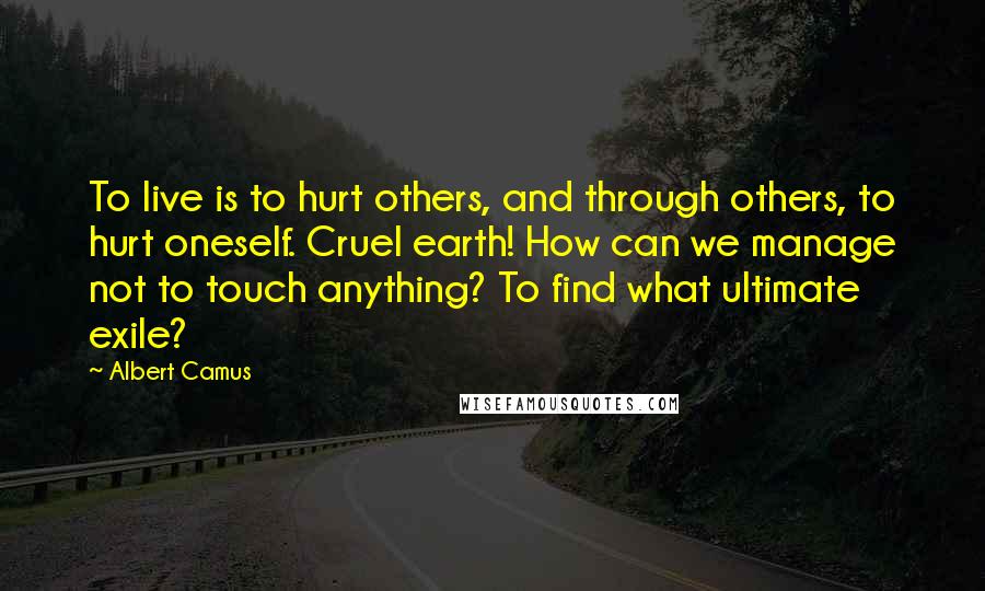 Albert Camus Quotes: To live is to hurt others, and through others, to hurt oneself. Cruel earth! How can we manage not to touch anything? To find what ultimate exile?