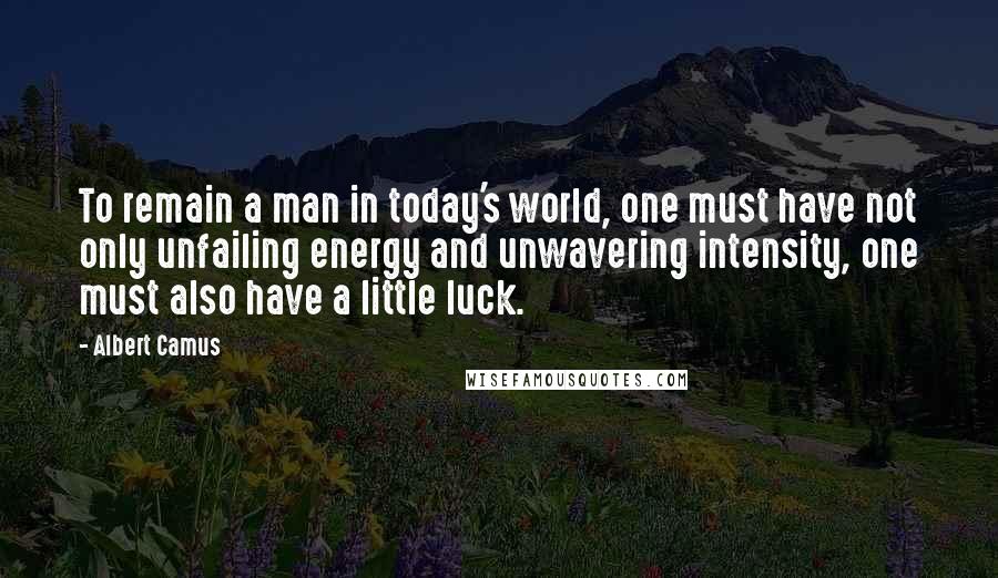 Albert Camus Quotes: To remain a man in today's world, one must have not only unfailing energy and unwavering intensity, one must also have a little luck.