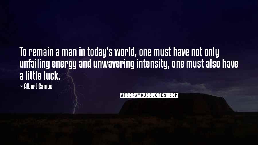 Albert Camus Quotes: To remain a man in today's world, one must have not only unfailing energy and unwavering intensity, one must also have a little luck.
