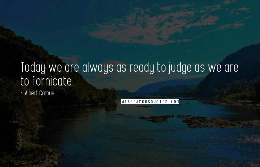 Albert Camus Quotes: Today we are always as ready to judge as we are to fornicate.