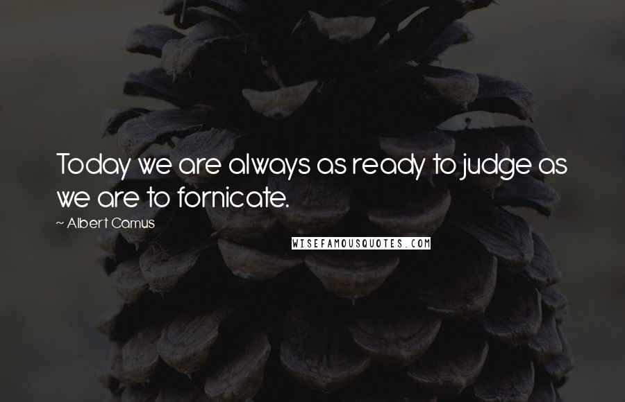 Albert Camus Quotes: Today we are always as ready to judge as we are to fornicate.