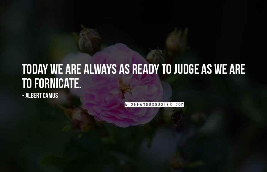 Albert Camus Quotes: Today we are always as ready to judge as we are to fornicate.