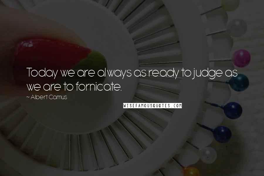 Albert Camus Quotes: Today we are always as ready to judge as we are to fornicate.