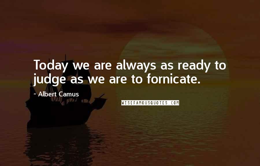 Albert Camus Quotes: Today we are always as ready to judge as we are to fornicate.