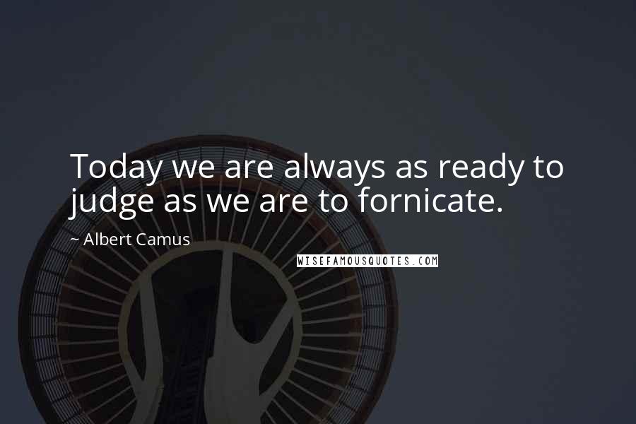 Albert Camus Quotes: Today we are always as ready to judge as we are to fornicate.