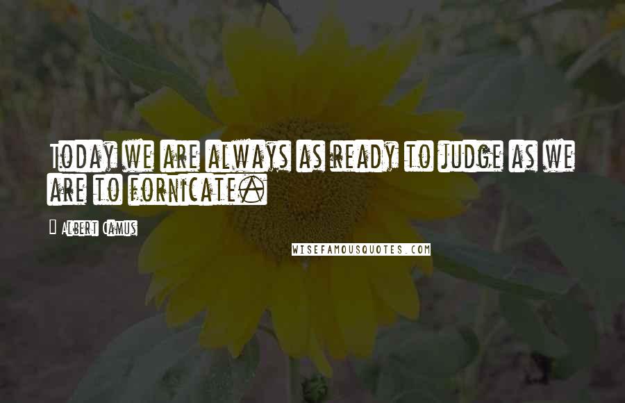 Albert Camus Quotes: Today we are always as ready to judge as we are to fornicate.