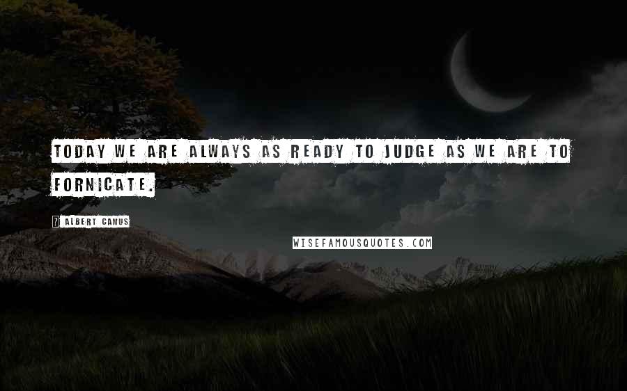 Albert Camus Quotes: Today we are always as ready to judge as we are to fornicate.