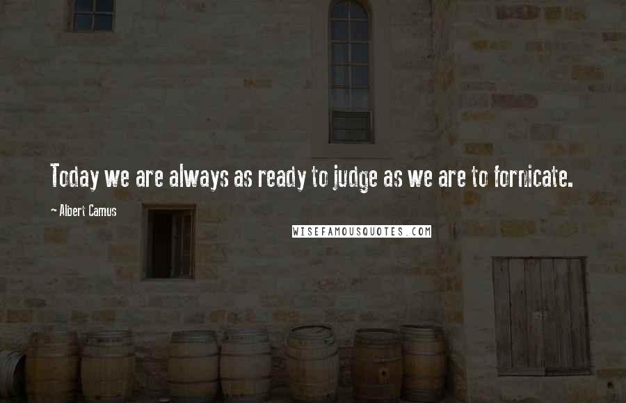 Albert Camus Quotes: Today we are always as ready to judge as we are to fornicate.