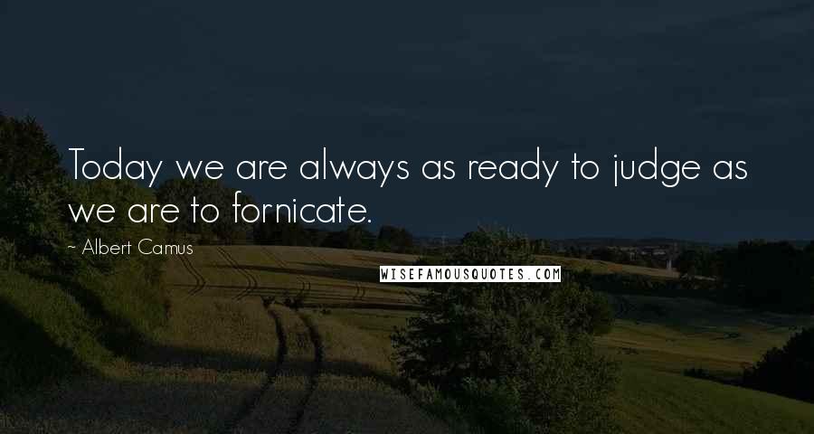 Albert Camus Quotes: Today we are always as ready to judge as we are to fornicate.