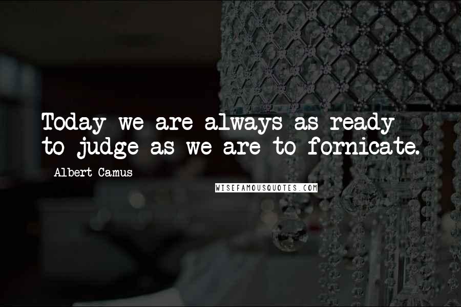 Albert Camus Quotes: Today we are always as ready to judge as we are to fornicate.