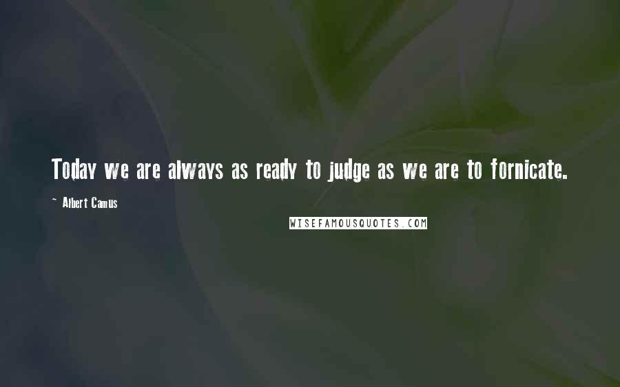 Albert Camus Quotes: Today we are always as ready to judge as we are to fornicate.