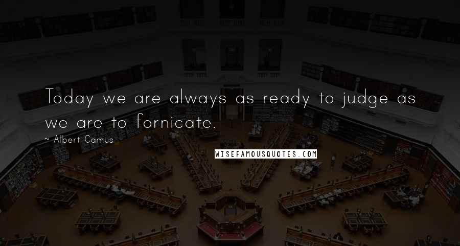 Albert Camus Quotes: Today we are always as ready to judge as we are to fornicate.