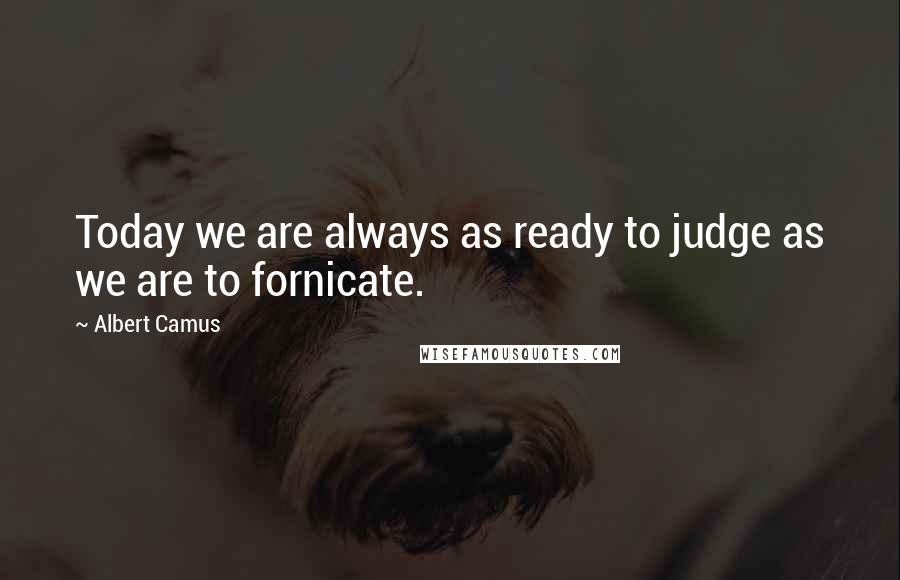 Albert Camus Quotes: Today we are always as ready to judge as we are to fornicate.