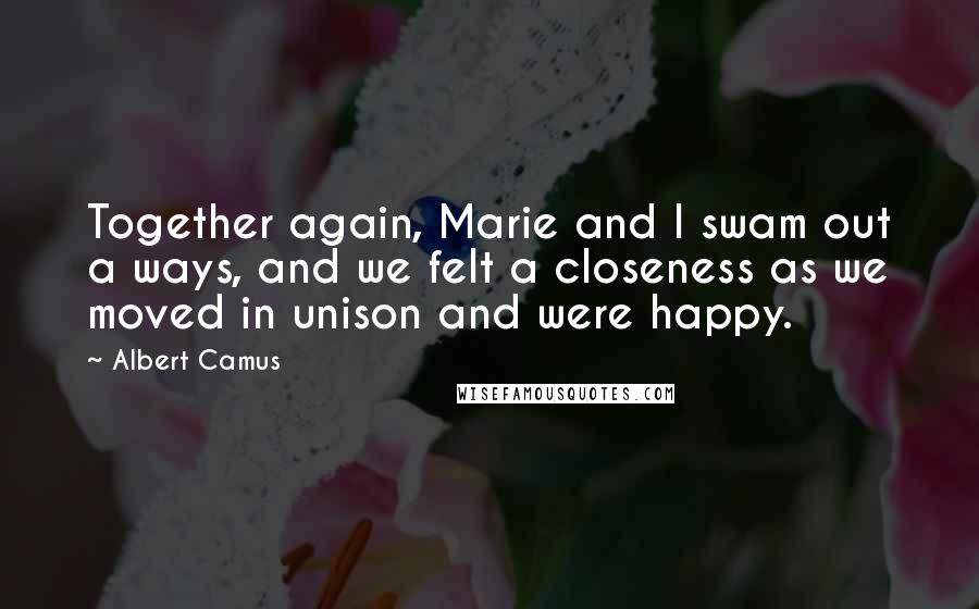 Albert Camus Quotes: Together again, Marie and I swam out a ways, and we felt a closeness as we moved in unison and were happy.