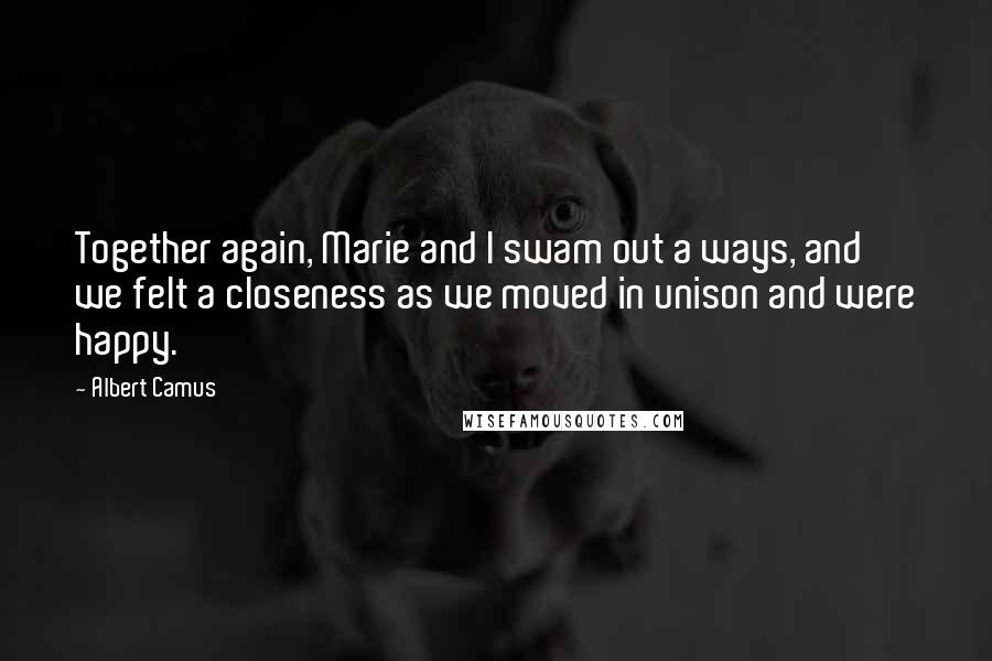 Albert Camus Quotes: Together again, Marie and I swam out a ways, and we felt a closeness as we moved in unison and were happy.