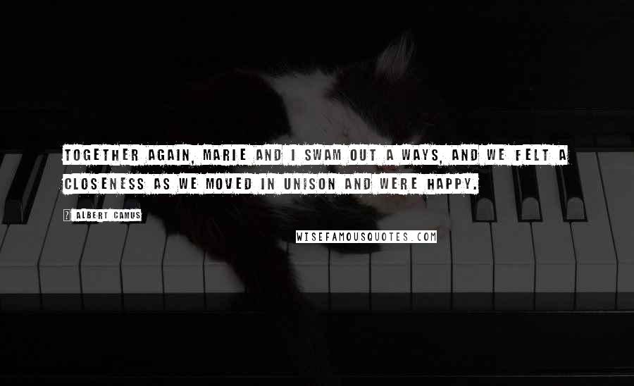 Albert Camus Quotes: Together again, Marie and I swam out a ways, and we felt a closeness as we moved in unison and were happy.